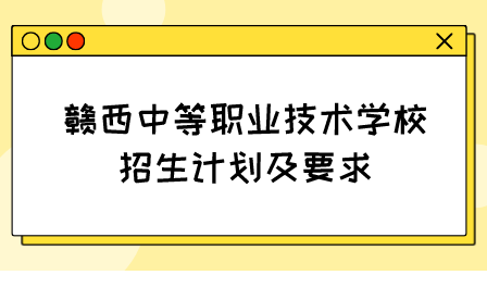 贛西中等職業(yè)技術(shù)學(xué)校招生計劃及要求