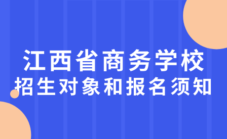 2023年江西省商務(wù)學(xué)校招生對象和報名須知