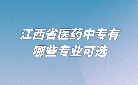 江西省醫(yī)藥中專有哪些專業(yè)可選？