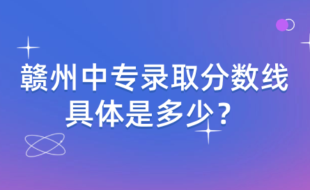 贛州中專錄取分?jǐn)?shù)線具體是多少？