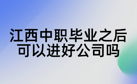 2024年江西中職畢業(yè)之后可以進(jìn)好公司嗎？