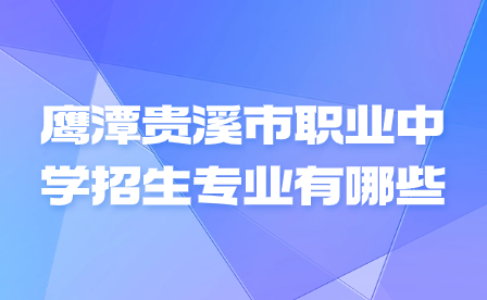 鷹潭貴溪市職業(yè)中學招生專業(yè)有哪些