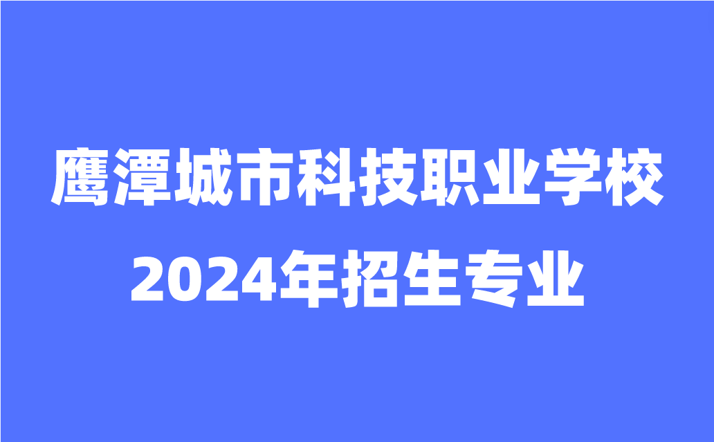 2024年鷹潭城市科技職業(yè)學(xué)校招生專業(yè)