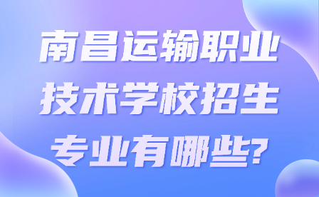 南昌運(yùn)輸職業(yè)技術(shù)學(xué)校招生專業(yè)有哪些?