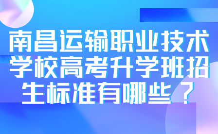 南昌運(yùn)輸職業(yè)技術(shù)學(xué)校高考升學(xué)班招生標(biāo)準(zhǔn)有哪些?