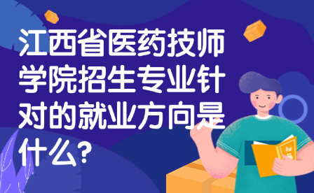 江西省醫(yī)藥技師學院招生專業(yè)針對的就業(yè)方向是什么?