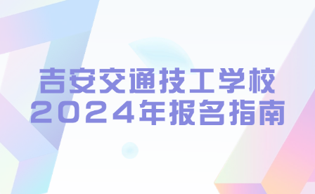 吉安交通技工學(xué)校2024年報(bào)名指南