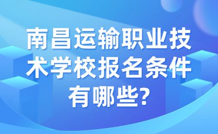 南昌運輸職業(yè)技術(shù)學(xué)校報名條件有哪些?