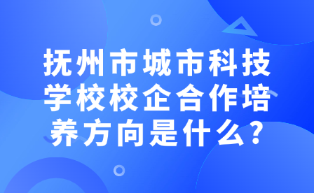 撫州市城市科技學(xué)校校企合作培養(yǎng)方向是什么?