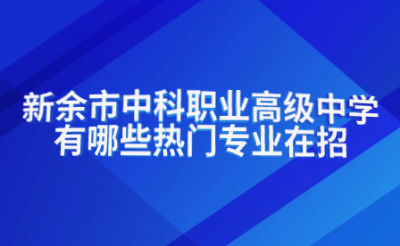 新余市中科職業(yè)高級中學(xué)有哪些熱門專業(yè)在招生?