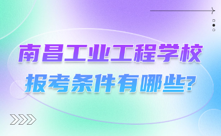 南昌工業(yè)工程學校報考條件有哪些?