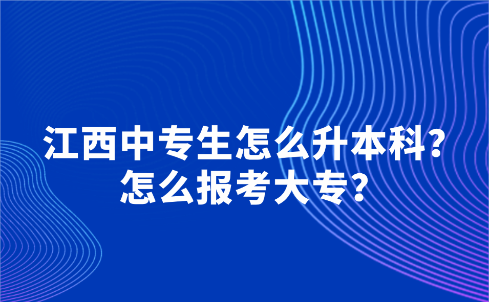 江西中專生怎么升本科？怎么報考大專？