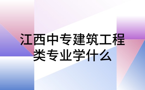 江西中專建筑工程類專業(yè)學什么