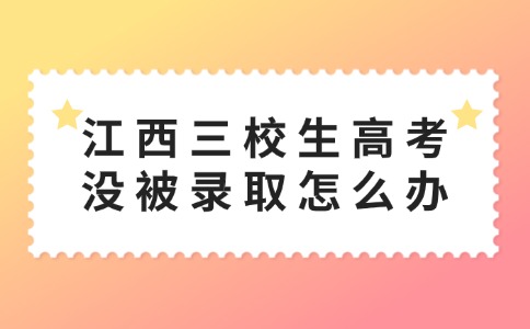 江西三校生高考沒被錄取怎么辦